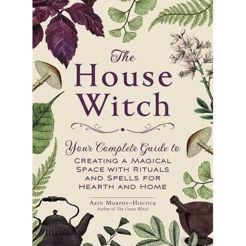 The House Witch: Your Complete Guide to Creating a Magical Space with Rituals and Spells for Hearth – Thorn & Thimble